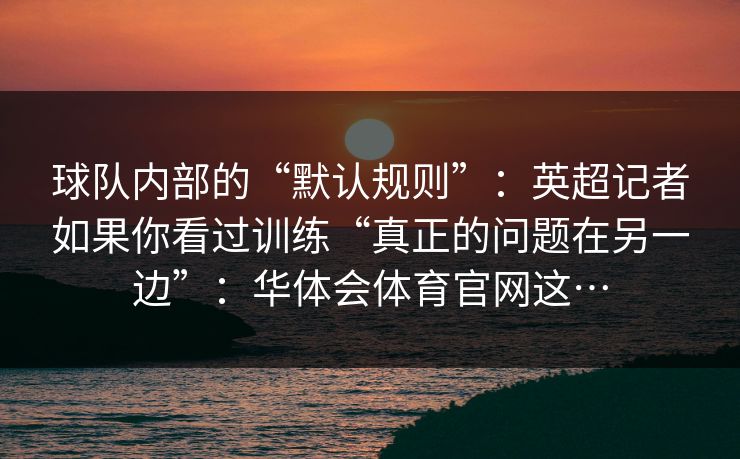 球队内部的“默认规则”：英超记者如果你看过训练“真正的问题在另一边”：华体会体育官网这…