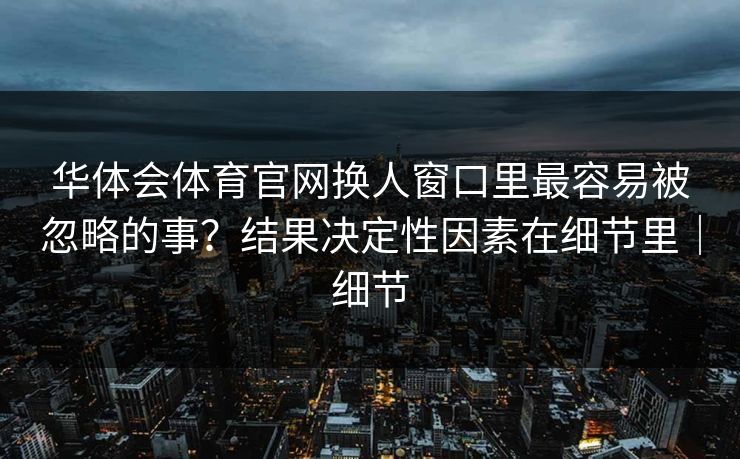 华体会体育官网换人窗口里最容易被忽略的事？结果决定性因素在细节里｜细节