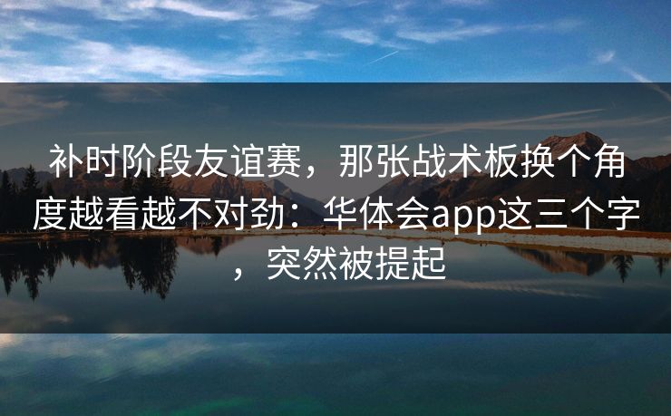 补时阶段友谊赛，那张战术板换个角度越看越不对劲：华体会app这三个字，突然被提起