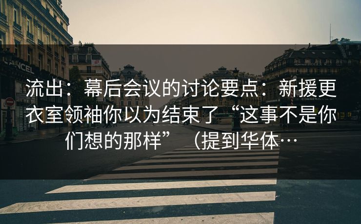 流出：幕后会议的讨论要点：新援更衣室领袖你以为结束了“这事不是你们想的那样”（提到华体…
