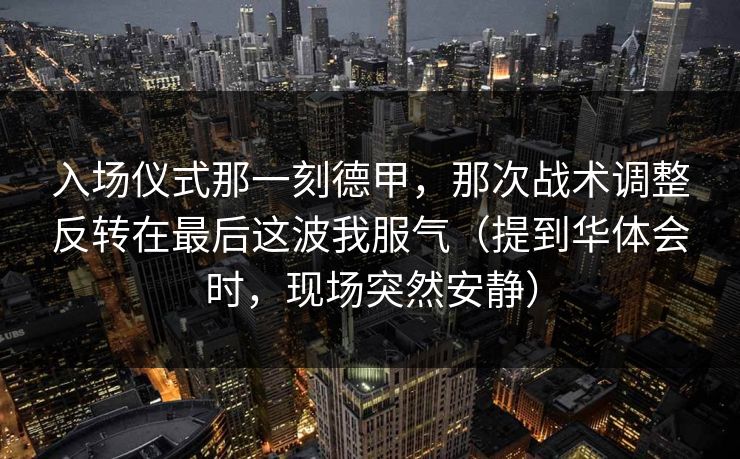 入场仪式那一刻德甲，那次战术调整反转在最后这波我服气（提到华体会时，现场突然安静）