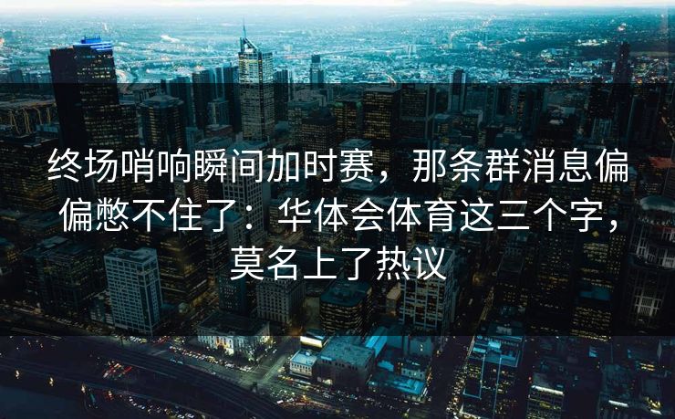 终场哨响瞬间加时赛，那条群消息偏偏憋不住了：华体会体育这三个字，莫名上了热议