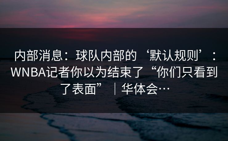 内部消息：球队内部的‘默认规则’：WNBA记者你以为结束了“你们只看到了表面”｜华体会…
