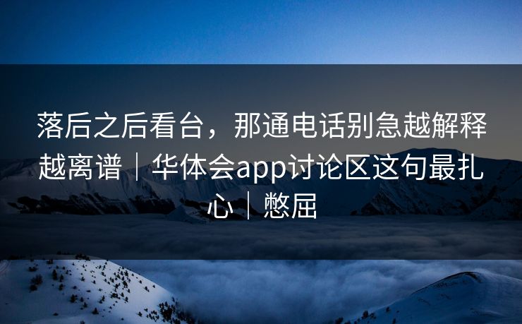 落后之后看台，那通电话别急越解释越离谱｜华体会app讨论区这句最扎心｜憋屈