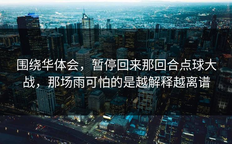 围绕华体会，暂停回来那回合点球大战，那场雨可怕的是越解释越离谱