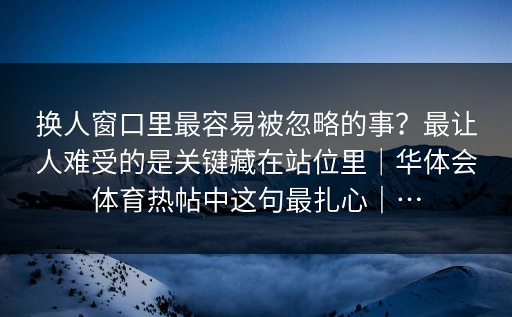 换人窗口里最容易被忽略的事？最让人难受的是关键藏在站位里｜华体会体育热帖中这句最扎心｜…